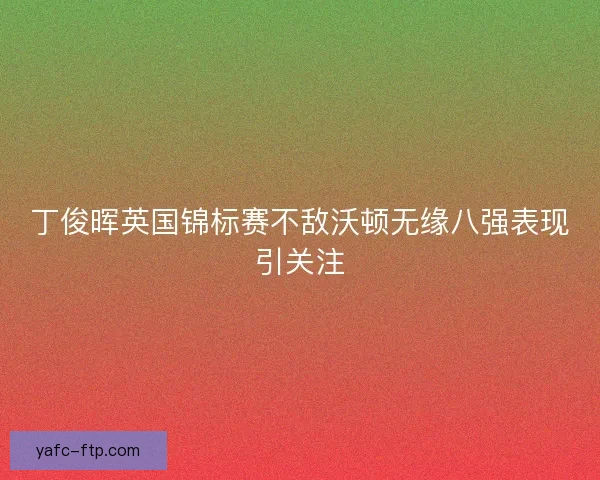 丁俊晖英国锦标赛不敌沃顿无缘八强表现引关注