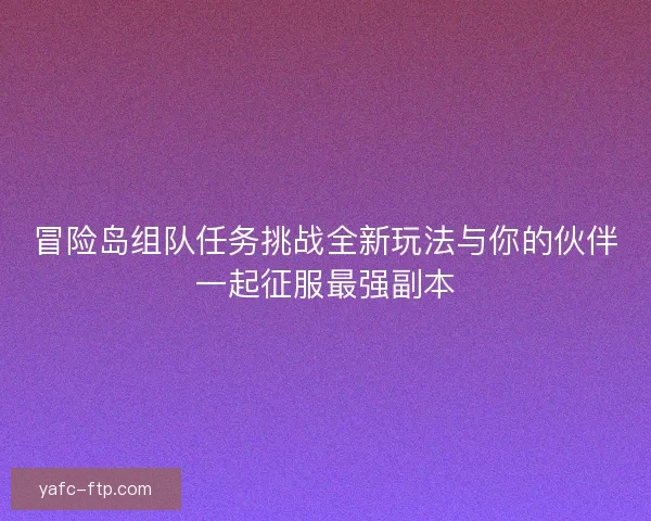 冒险岛组队任务挑战全新玩法与你的伙伴一起征服最强副本