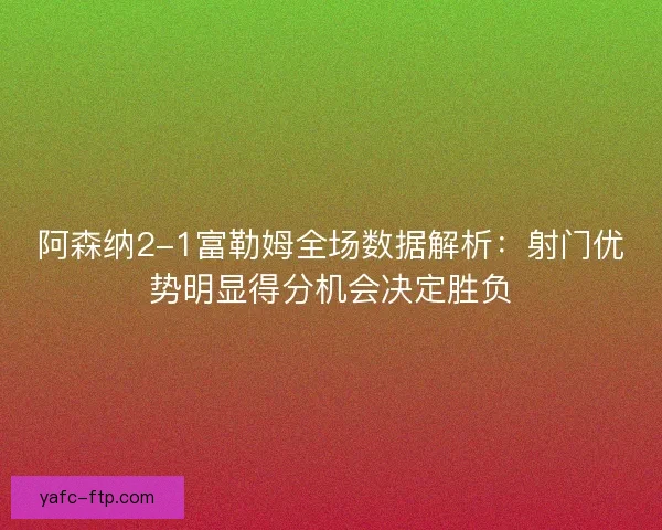 阿森纳2-1富勒姆全场数据解析：射门优势明显得分机会决定胜负