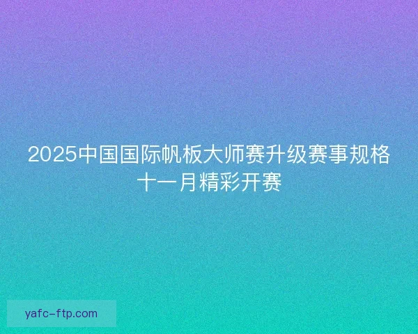 2025中国国际帆板大师赛升级赛事规格十一月精彩开赛