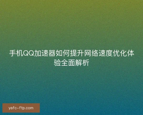 手机QQ加速器如何提升网络速度优化体验全面解析