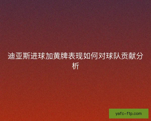 迪亚斯进球加黄牌表现如何对球队贡献分析