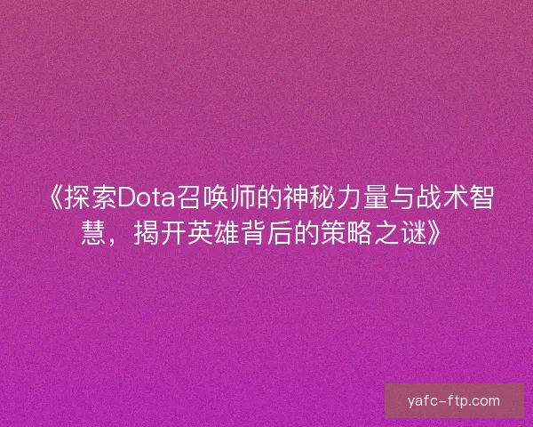 《探索Dota召唤师的神秘力量与战术智慧，揭开英雄背后的策略之谜》
