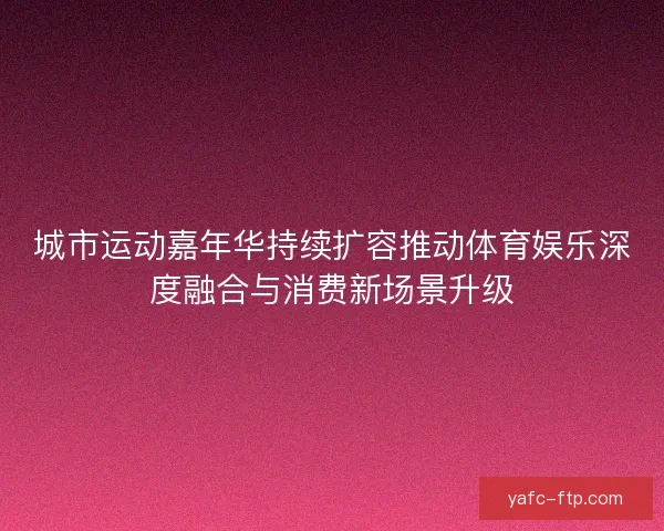 城市运动嘉年华持续扩容推动体育娱乐深度融合与消费新场景升级 城市运动嘉年华持续扩容推动体育娱乐深度融合与消费新场景升级