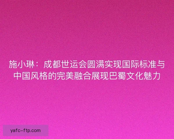 施小琳：成都世运会圆满实现国际标准与中国风格的完美融合展现巴蜀文化魅力