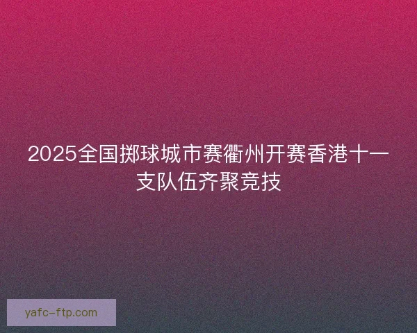 2025全国掷球城市赛衢州开赛香港十一支队伍齐聚竞技