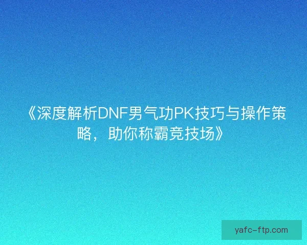 《深度解析DNF男气功PK技巧与操作策略,助你称霸竞技场》 《深度解析DNF男气功PK技巧与操作策略,助你称霸竞技场》