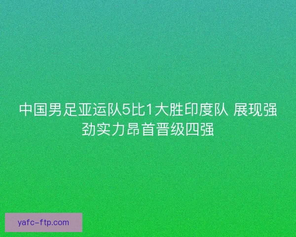 中国男足亚运队5比1大胜印度队 展现强劲实力昂首晋级四强 中国男足亚运队5比1大胜印度队 展现强劲实力昂首晋级四强