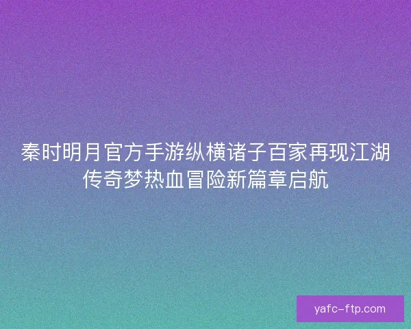 秦时明月官方手游纵横诸子百家再现江湖传奇梦热血冒险新篇章启航 秦时明月官方手游纵横诸子百家再现江湖传奇梦热血冒险新篇章启航