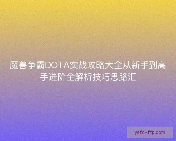 魔兽争霸DOTA实战攻略大全从新手到高手进阶全解析技巧思路汇