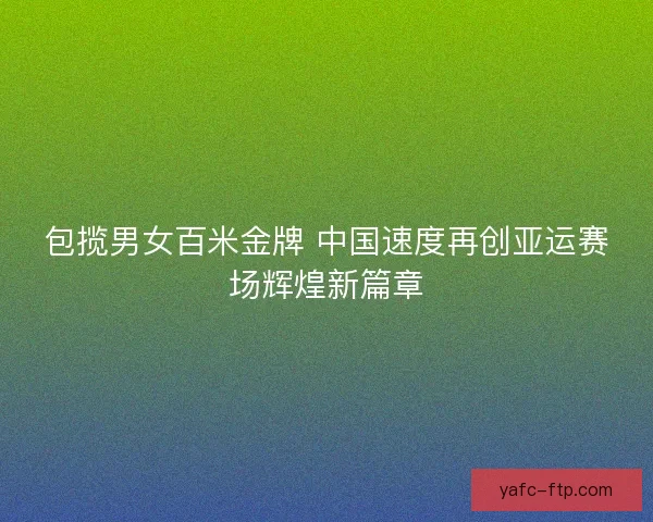 包揽男女百米金牌 中国速度再创亚运赛场辉煌新篇章