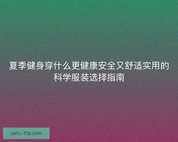 夏季健身穿什么更健康安全又舒适实用的科学服装选择指南