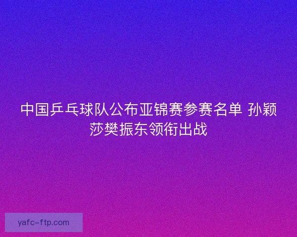 中国乒乓球队公布亚锦赛参赛名单 孙颖莎樊振东领衔出战 中国乒乓球队公布亚锦赛参赛名单 孙颖莎樊振东领衔出战