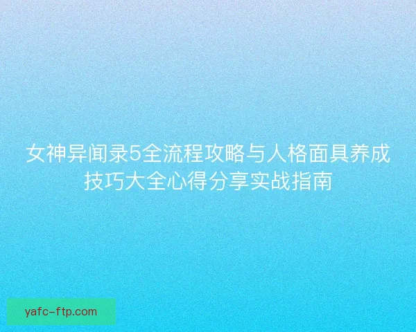 女神异闻录5全流程攻略与人格面具养成技巧大全心得分享实战指南