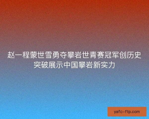 赵一程蒙世雪勇夺攀岩世青赛冠军创历史突破展示中国攀岩新实力