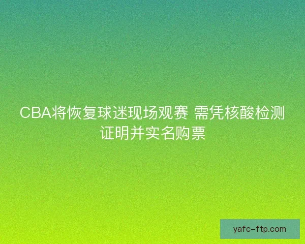 CBA将恢复球迷现场观赛 需凭核酸检测证明并实名购票 CBA将恢复球迷现场观赛 需凭核酸检测证明并实名购票