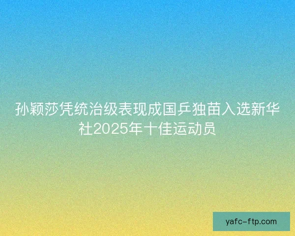 孙颖莎凭统治级表现成国乒独苗入选新华社2025年十佳运动员