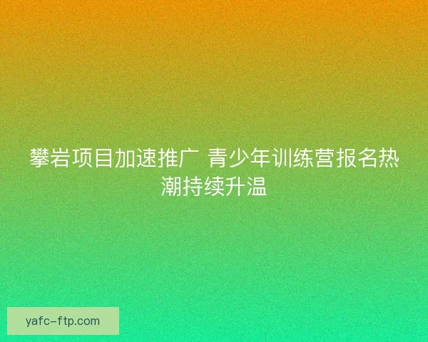 攀岩项目加速推广 青少年训练营报名热潮持续升温