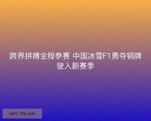 跨界拼搏全程参赛 中国冰雪F1勇夺铜牌驶入新赛季
