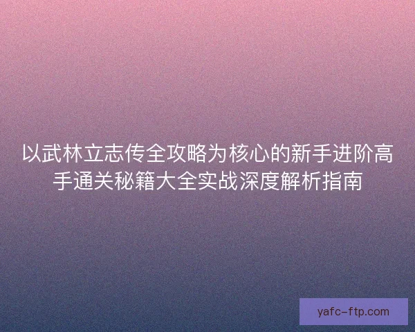 以武林立志传全攻略为核心的新手进阶高手通关秘籍大全实战深度解析指南