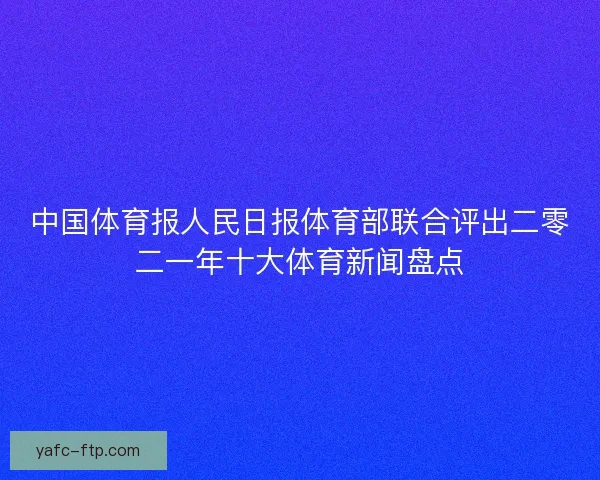 中国体育报人民日报体育部联合评出二零二一年十大体育新闻盘点