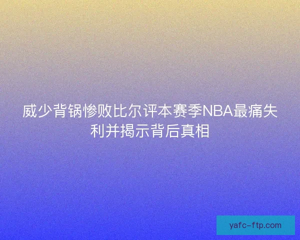 威少背锅惨败比尔评本赛季NBA最痛失利并揭示背后真相