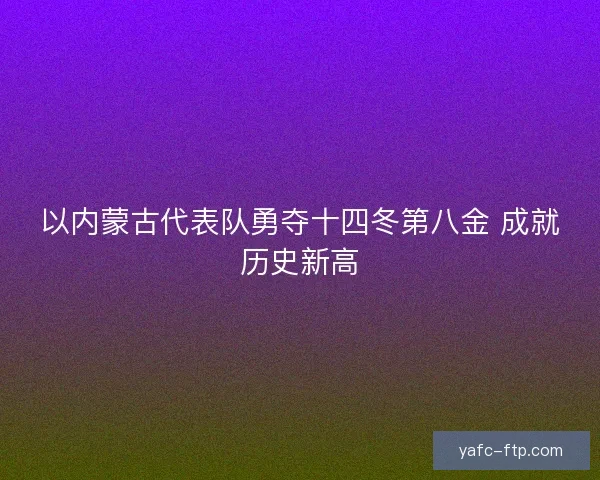 以内蒙古代表队勇夺十四冬第八金 成就历史新高 以内蒙古代表队勇夺十四冬第八金 成就历史新高
