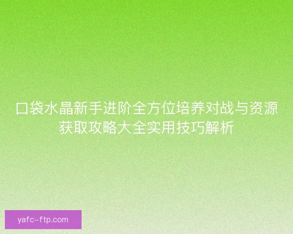 口袋水晶新手进阶全方位培养对战与资源获取攻略大全实用技巧解析
