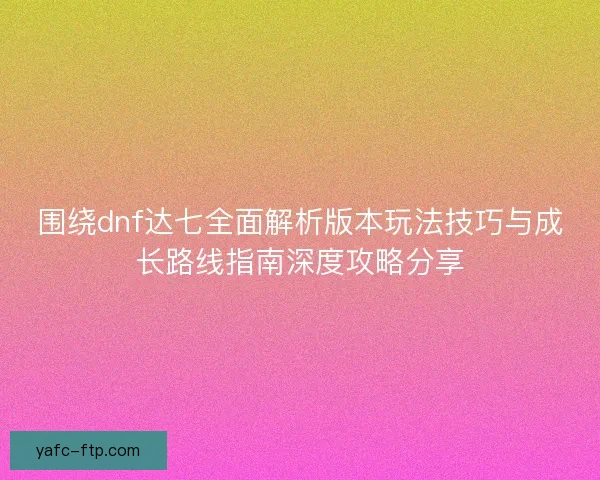 围绕dnf达七全面解析版本玩法技巧与成长路线指南深度攻略分享