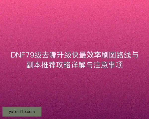DNF79级去哪升级快最效率刷图路线与副本推荐攻略详解与注意事项