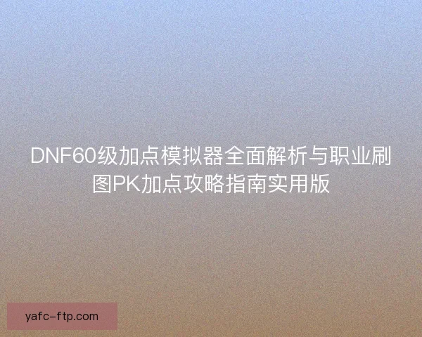 DNF60级加点模拟器全面解析与职业刷图PK加点攻略指南实用版