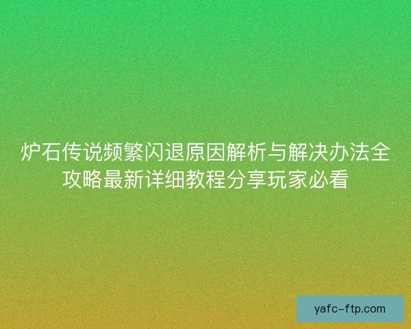 炉石传说频繁闪退原因解析与解决办法全攻略最新详细教程分享玩家必看 炉石传说频繁闪退原因解析与解决办法全攻略最新详细教程分享玩家必看